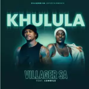 Khulula ft Lungile – Villager SA Lungile