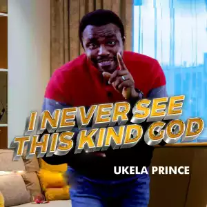 Ukela Prince – I Never See This Kind God