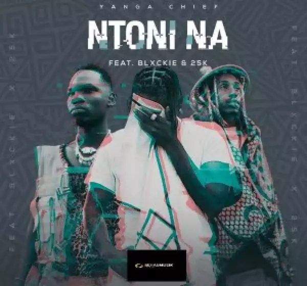 Yanga Chief – Ntoni Na ft Blxckie & 25K