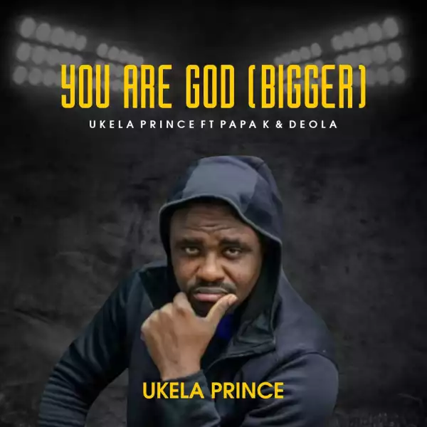 Ukela Prince – You Are God (Bigger) ft Papa K and Deola